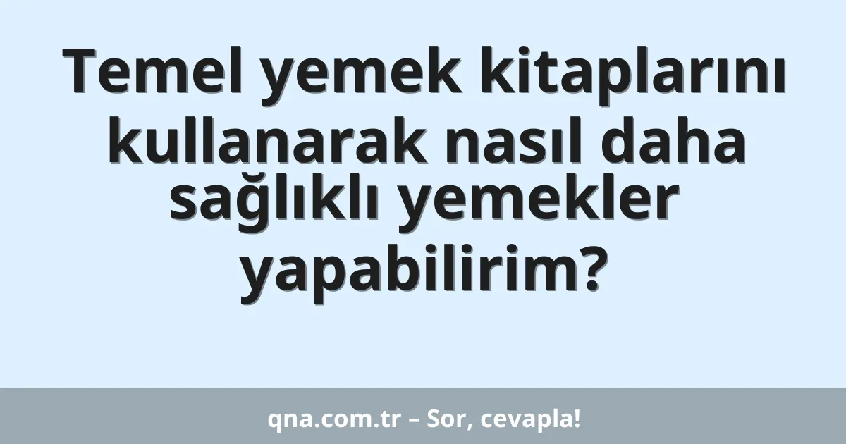 Temel yemek kitaplarını kullanarak nasıl daha sağlıklı yemekler yapabilirim?