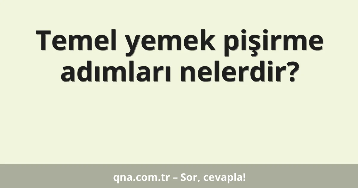 Temel yemek pişirme adımları nelerdir?