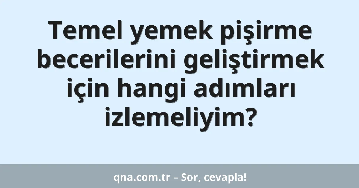 Temel yemek pişirme becerilerini geliştirmek için hangi adımları izlemeliyim?