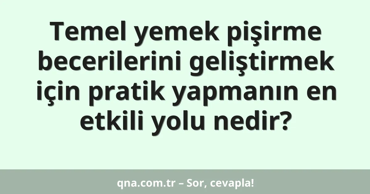 Temel yemek pişirme becerilerini geliştirmek için pratik yapmanın en etkili yolu nedir?