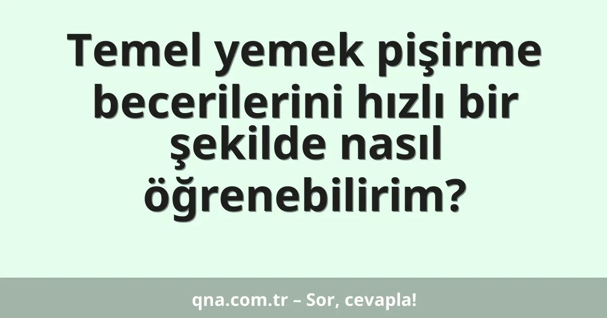 Temel yemek pişirme becerilerini hızlı bir şekilde nasıl öğrenebilirim?