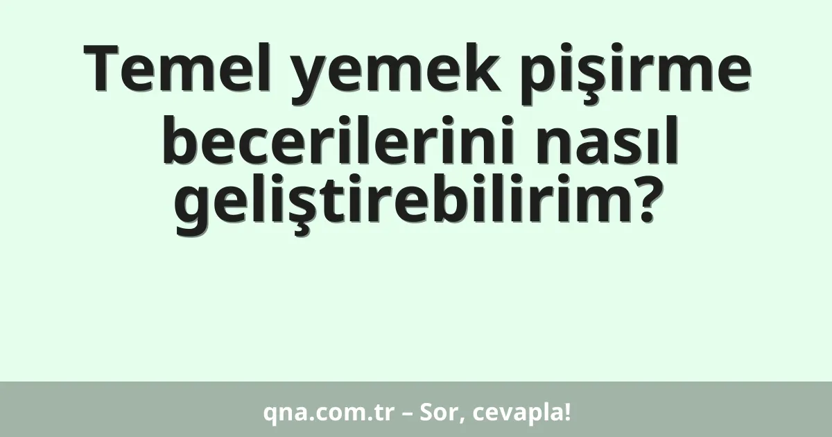Temel yemek pişirme becerilerini nasıl geliştirebilirim?