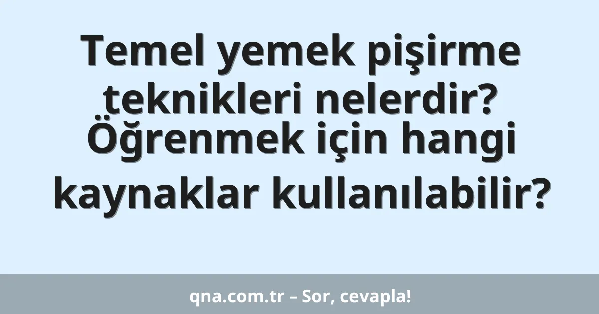 Temel yemek pişirme teknikleri nelerdir? Öğrenmek için hangi kaynaklar kullanılabilir?