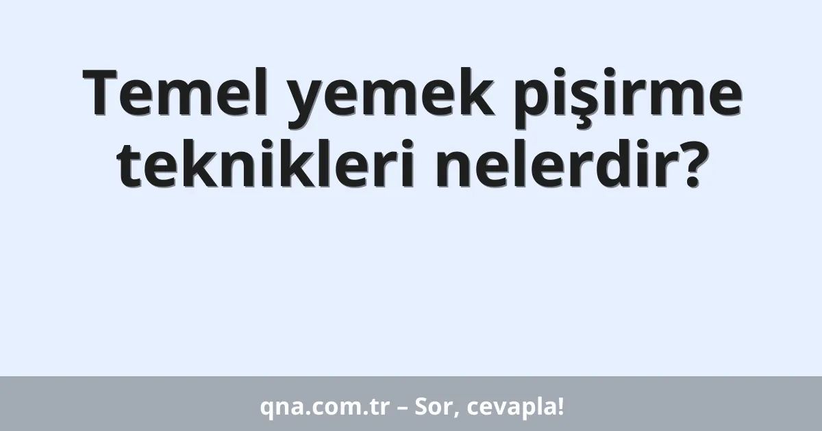 Temel yemek pişirme teknikleri nelerdir?