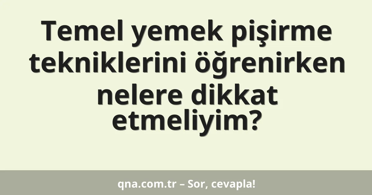 Temel yemek pişirme tekniklerini öğrenirken nelere dikkat etmeliyim?