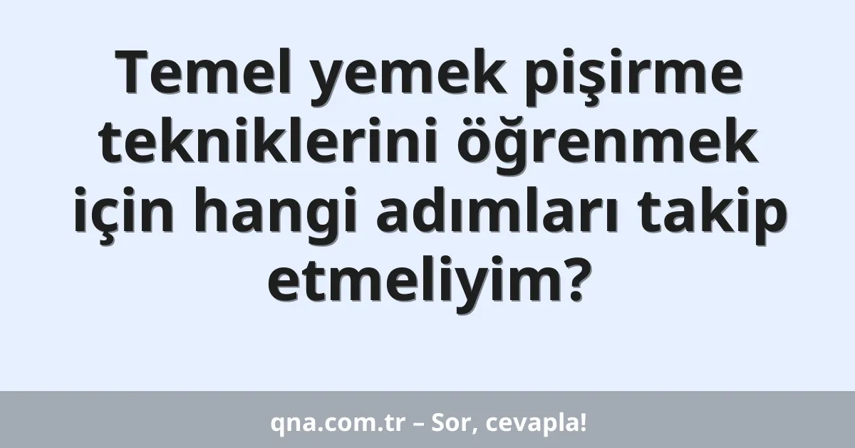 Temel yemek pişirme tekniklerini öğrenmek için hangi adımları takip etmeliyim?