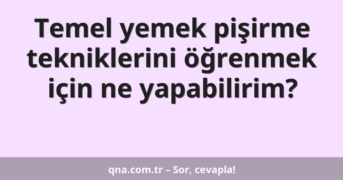 Temel yemek pişirme tekniklerini öğrenmek için ne yapabilirim?