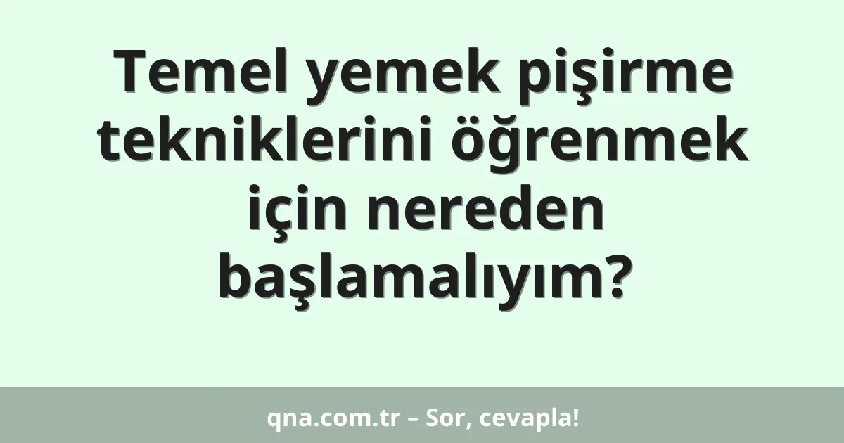 Temel yemek pişirme tekniklerini öğrenmek için nereden başlamalıyım?
