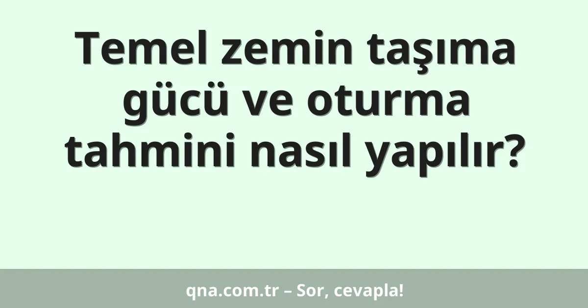 Temel zemin taşıma gücü ve oturma tahmini nasıl yapılır?