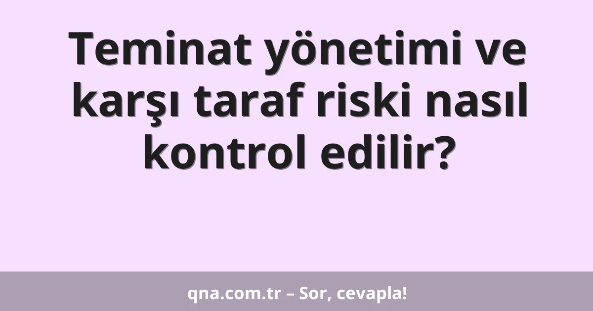 Teminat yönetimi ve karşı taraf riski nasıl kontrol edilir?