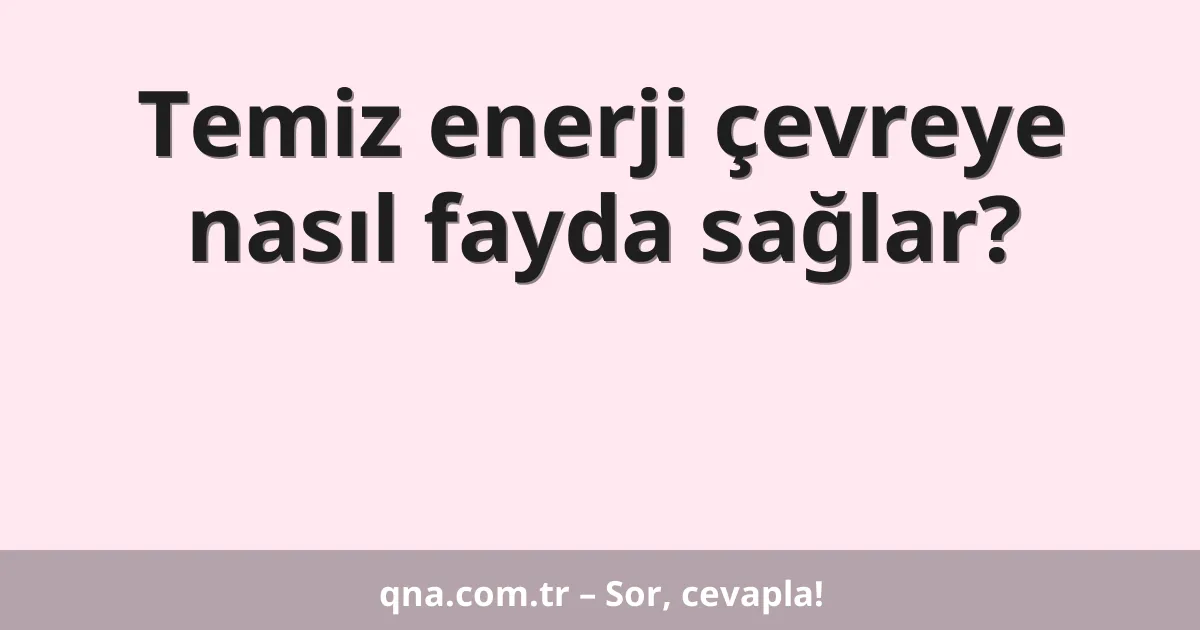 Temiz enerji çevreye nasıl fayda sağlar?