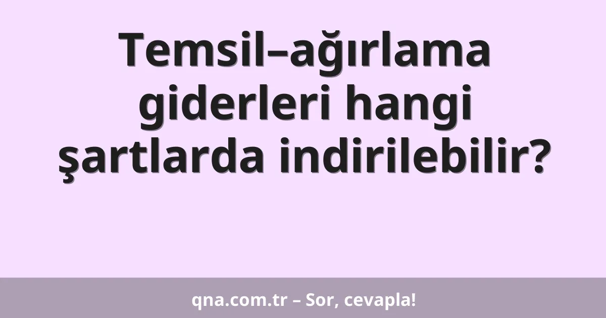 Temsil–ağırlama giderleri hangi şartlarda indirilebilir?