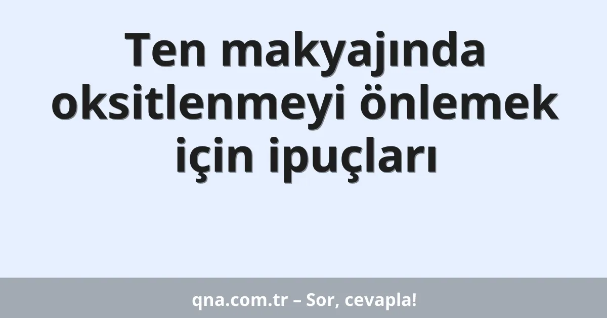 Ten makyajında oksitlenmeyi önlemek için ipuçları