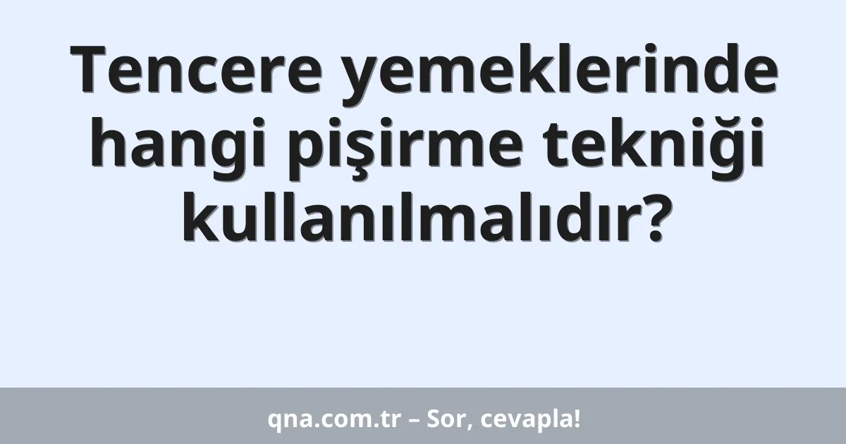 Tencere yemeklerinde hangi pişirme tekniği kullanılmalıdır?