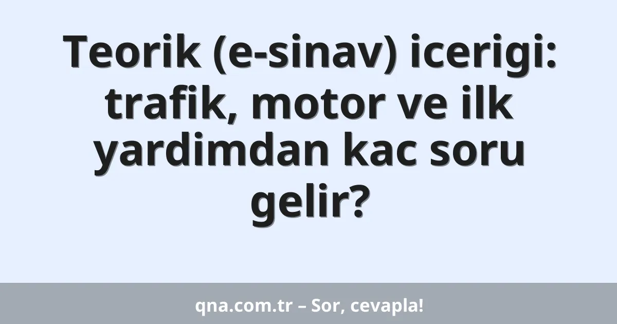 Teorik (e-sinav) icerigi: trafik, motor ve ilk yardimdan kac soru gelir?