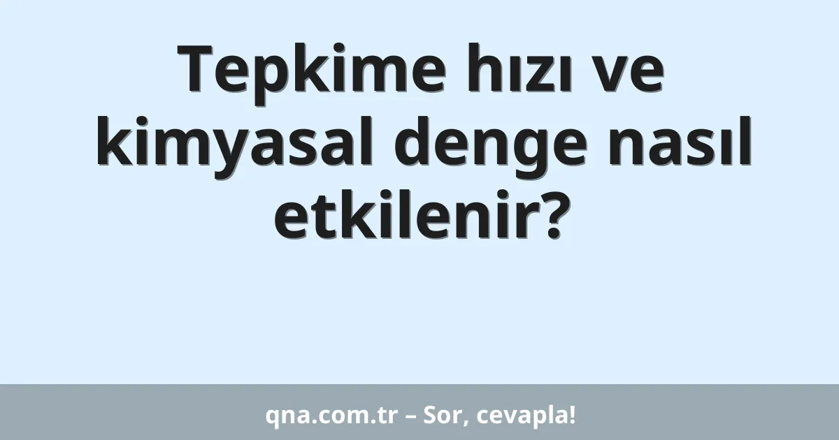 Tepkime hızı ve kimyasal denge nasıl etkilenir?