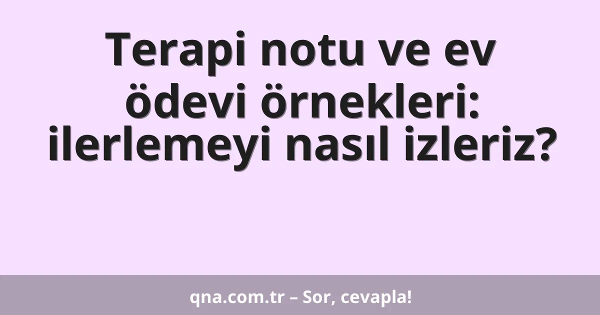 Terapi notu ve ev ödevi örnekleri: ilerlemeyi nasıl izleriz?