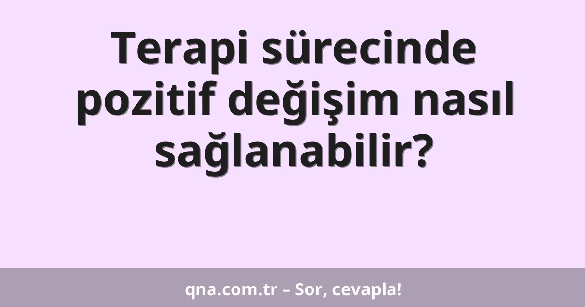 Terapi sürecinde pozitif değişim nasıl sağlanabilir?