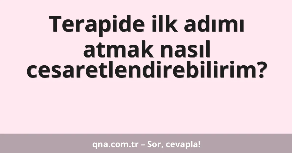 Terapide ilk adımı atmak nasıl cesaretlendirebilirim?