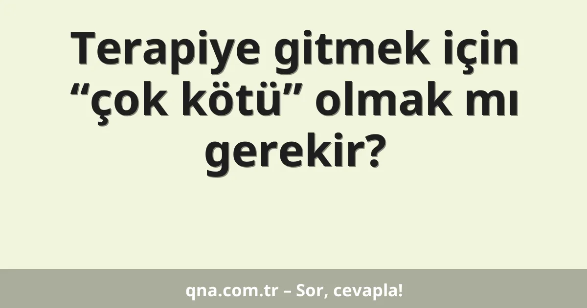 Terapiye gitmek için “çok kötü” olmak mı gerekir?