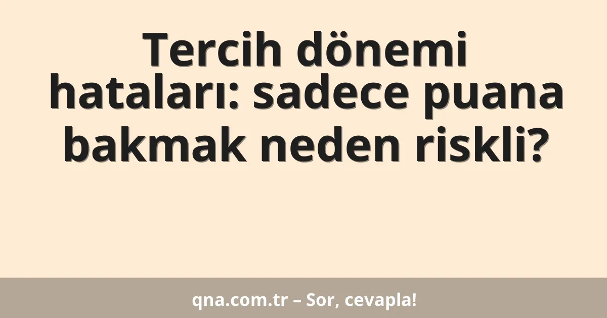 Tercih dönemi hataları: sadece puana bakmak neden riskli?