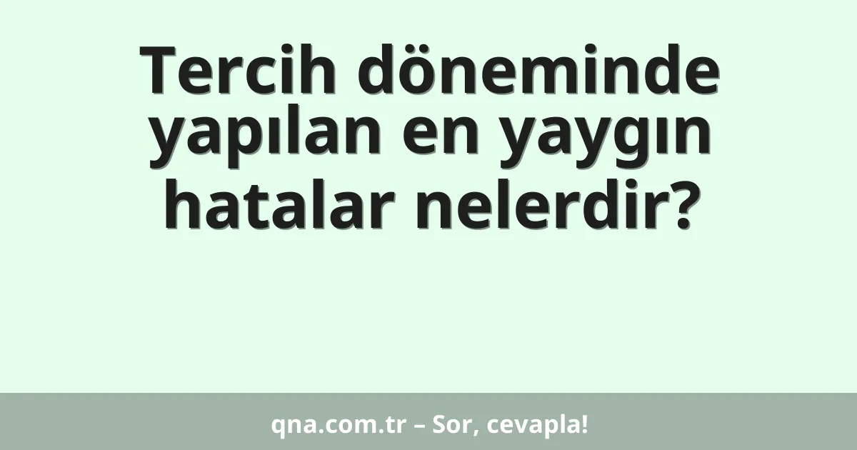 Tercih döneminde yapılan en yaygın hatalar nelerdir?