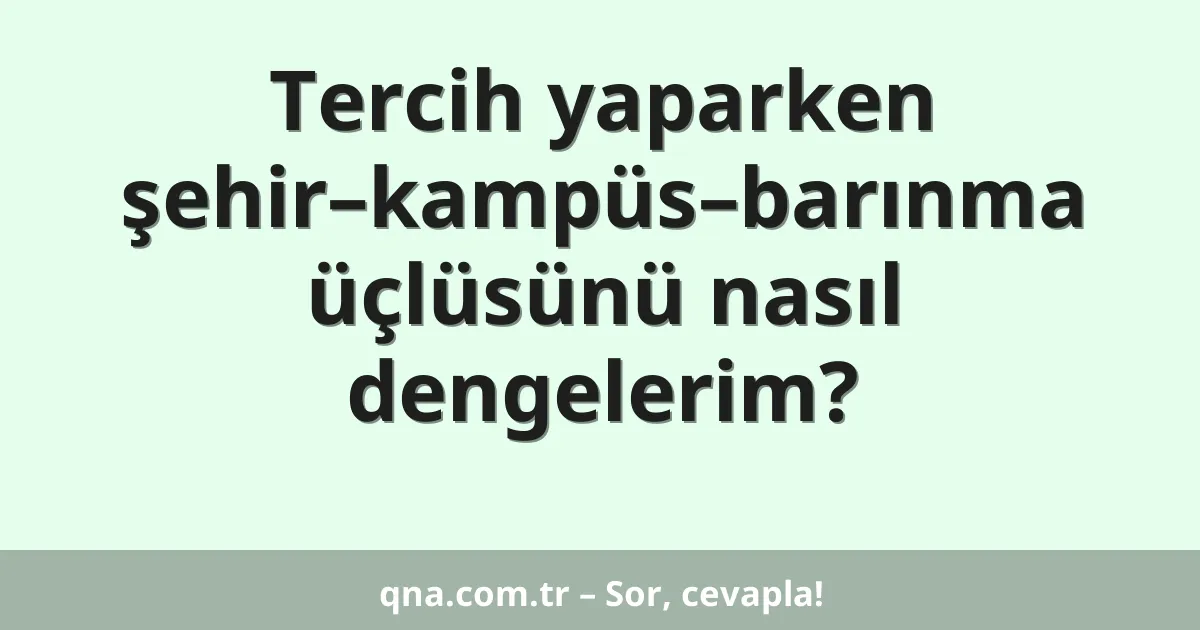 Tercih yaparken şehir–kampüs–barınma üçlüsünü nasıl dengelerim?