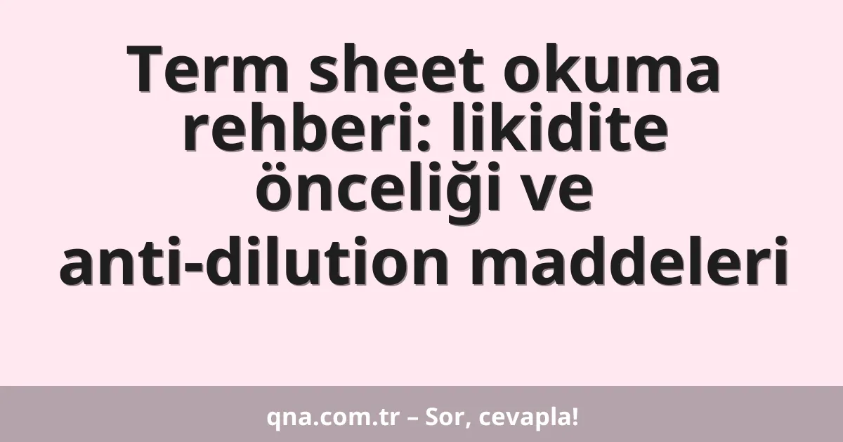 Term sheet okuma rehberi: likidite önceliği ve anti-dilution maddeleri