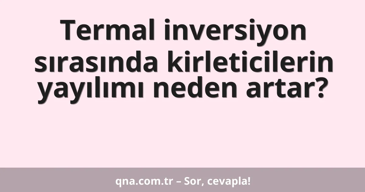 Termal inversiyon sırasında kirleticilerin yayılımı neden artar?