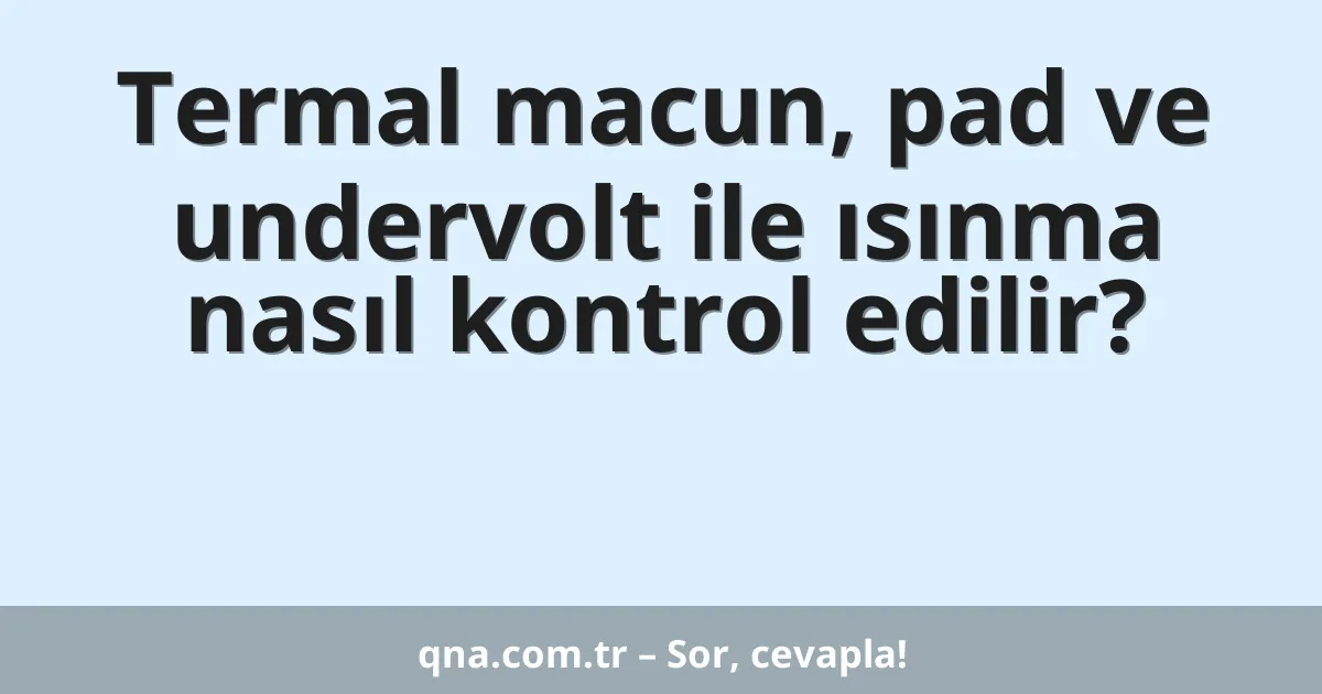 Termal macun, pad ve undervolt ile ısınma nasıl kontrol edilir?