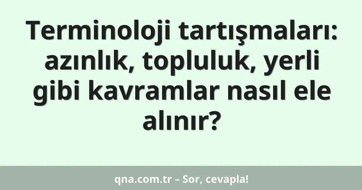 Terminoloji tartışmaları: azınlık, topluluk, yerli gibi kavramlar nasıl ele alınır?