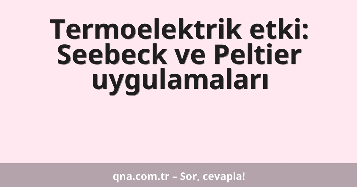 Termoelektrik etki: Seebeck ve Peltier uygulamaları