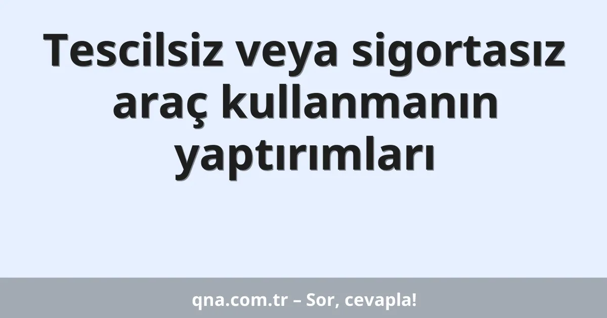 Tescilsiz veya sigortasız araç kullanmanın yaptırımları