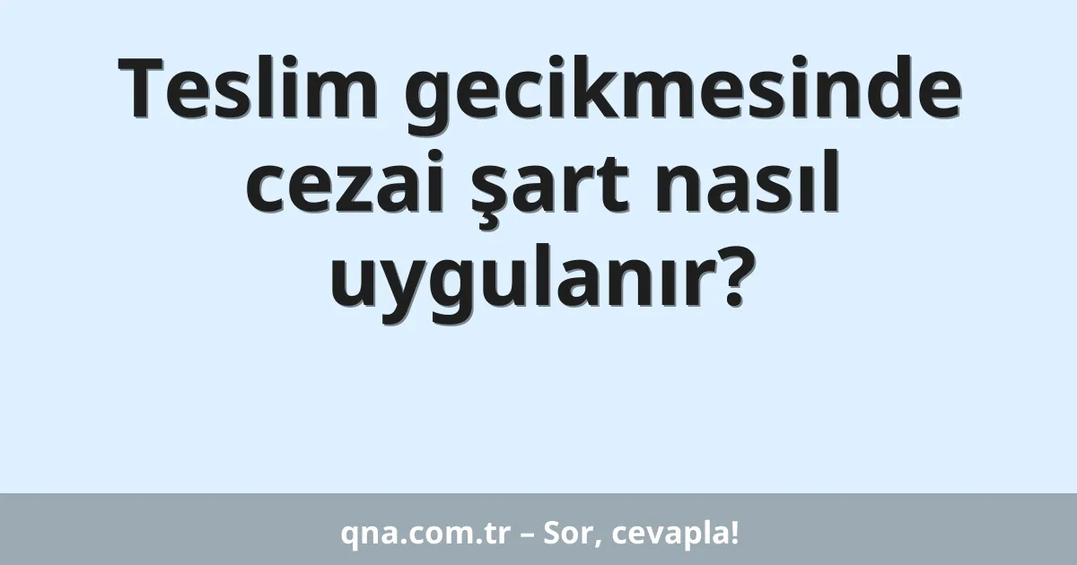 Teslim gecikmesinde cezai şart nasıl uygulanır?