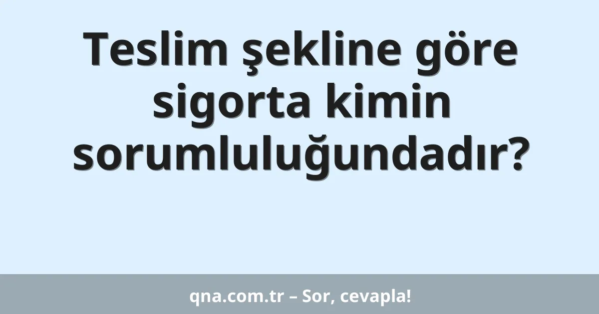 Teslim şekline göre sigorta kimin sorumluluğundadır?