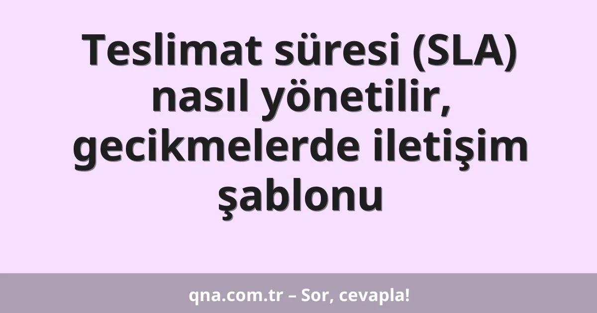 Teslimat süresi (SLA) nasıl yönetilir, gecikmelerde iletişim şablonu