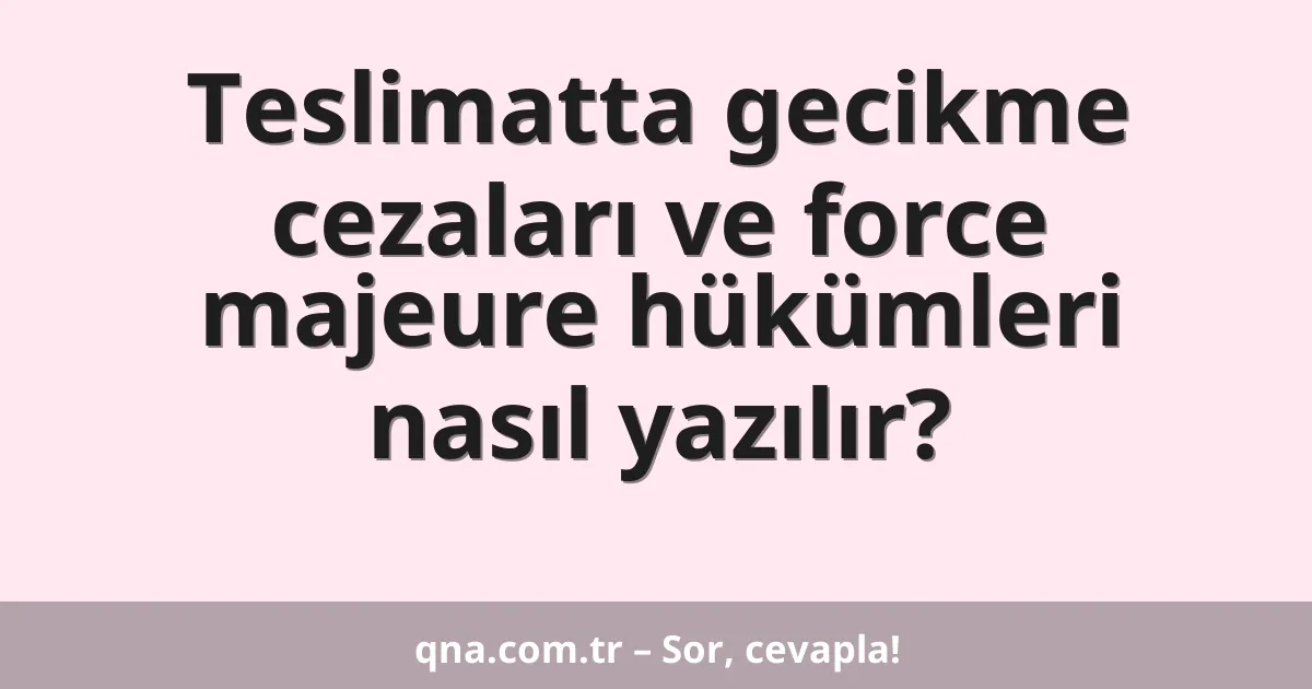 Teslimatta gecikme cezaları ve force majeure hükümleri nasıl yazılır?