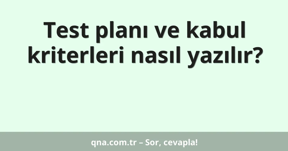 Test planı ve kabul kriterleri nasıl yazılır?