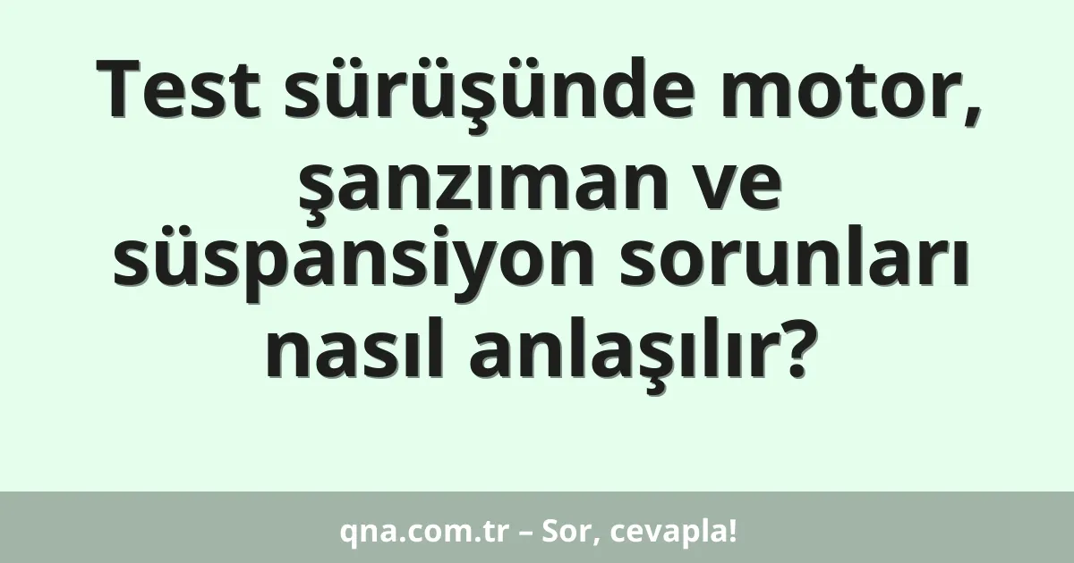 Test sürüşünde motor, şanzıman ve süspansiyon sorunları nasıl anlaşılır?