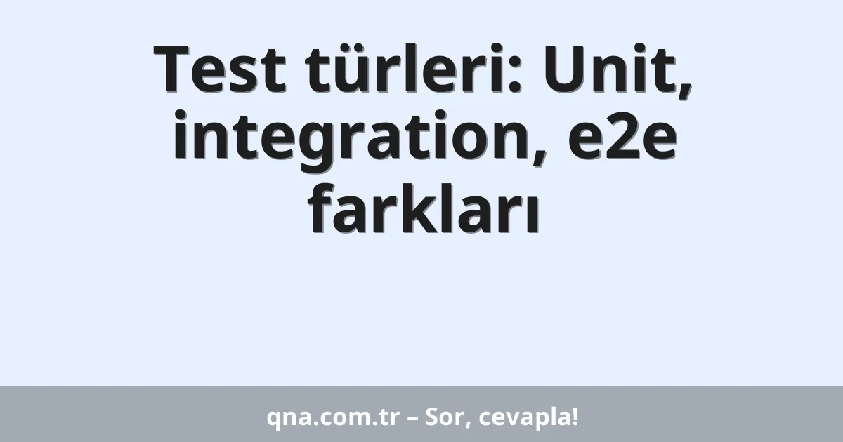 Test türleri: Unit, integration, e2e farkları