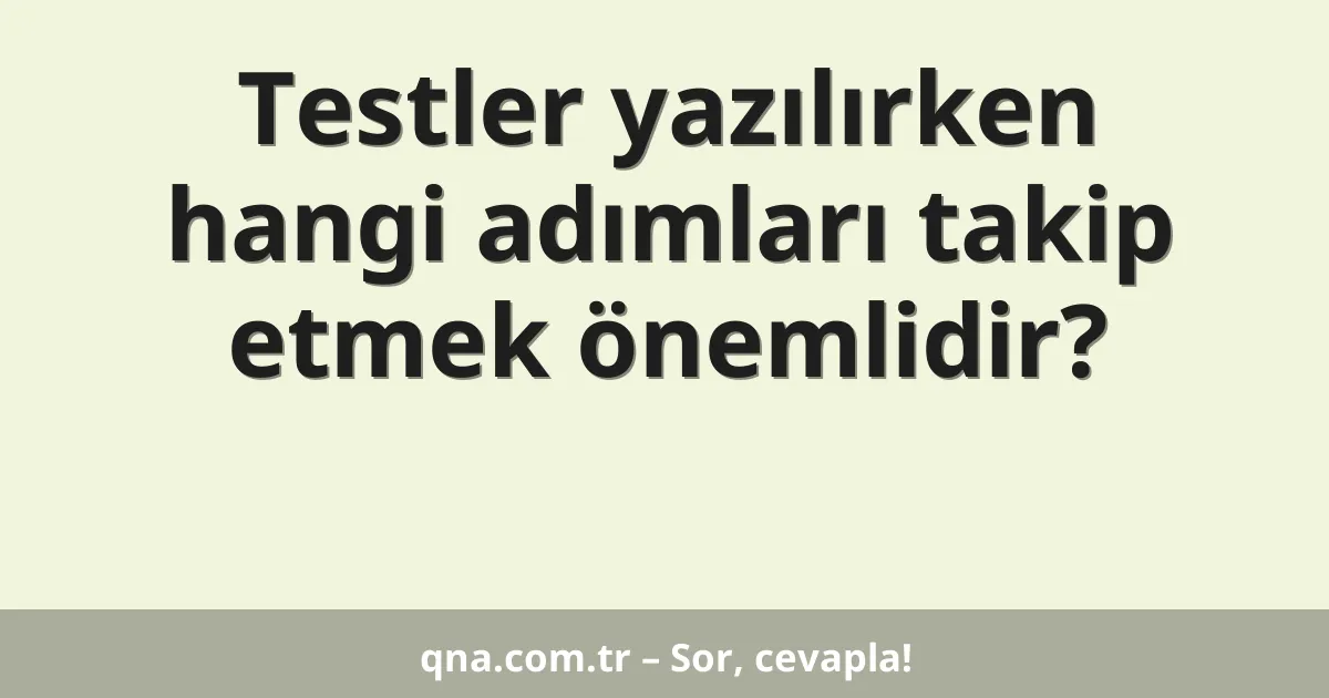 Testler yazılırken hangi adımları takip etmek önemlidir?