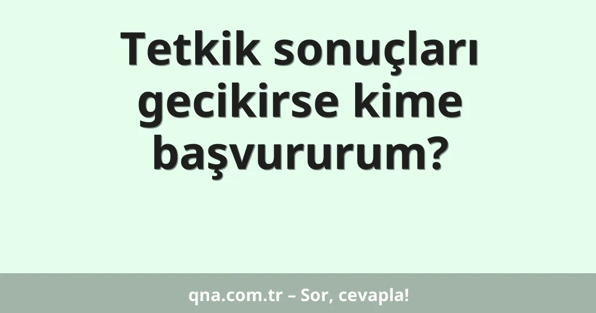 Tetkik sonuçları gecikirse kime başvururum?