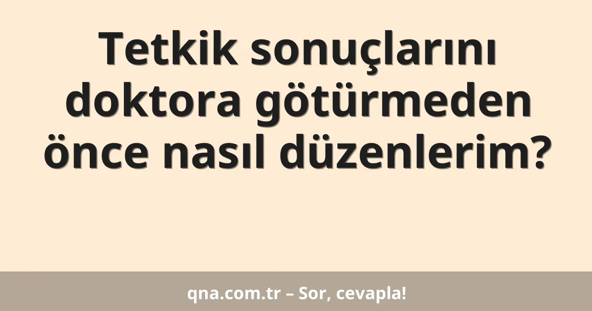 Tetkik sonuçlarını doktora götürmeden önce nasıl düzenlerim?