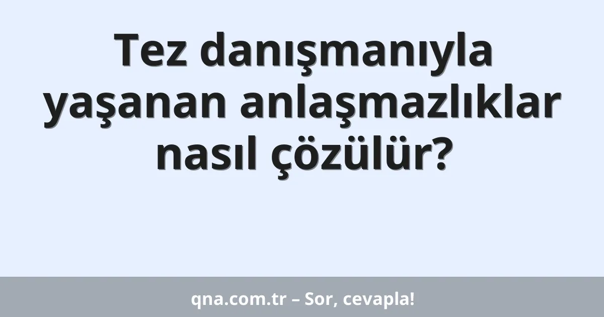 Tez danışmanıyla yaşanan anlaşmazlıklar nasıl çözülür?