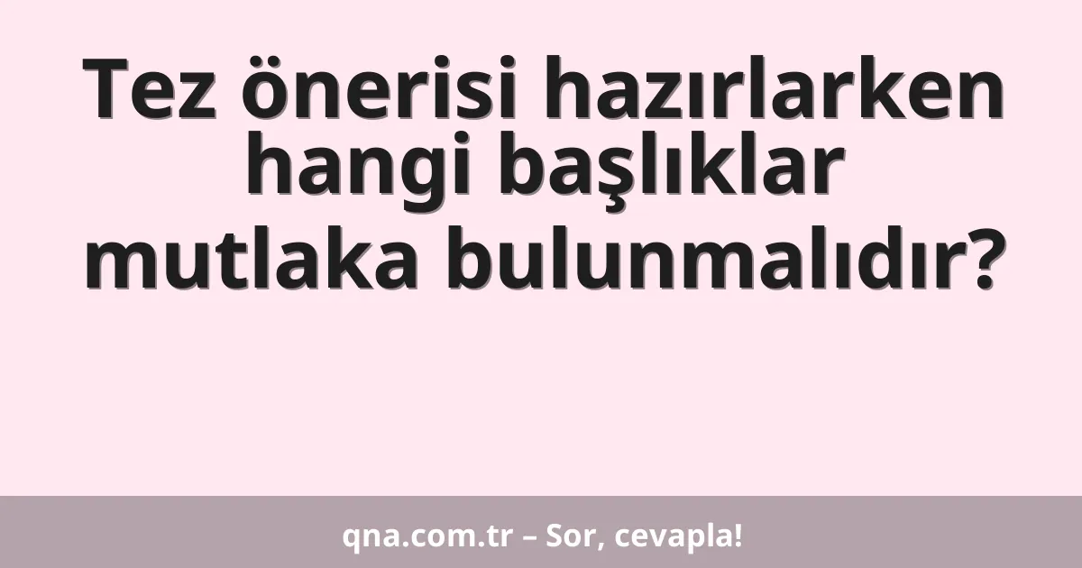 Tez önerisi hazırlarken hangi başlıklar mutlaka bulunmalıdır?