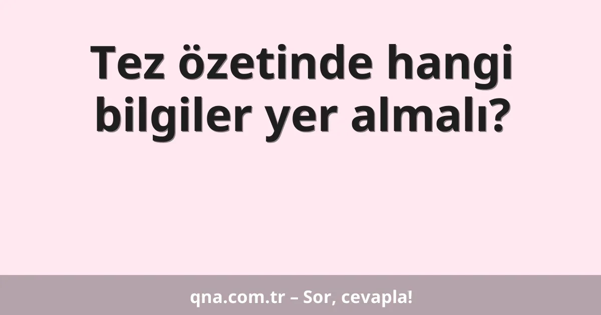 Tez özetinde hangi bilgiler yer almalı?