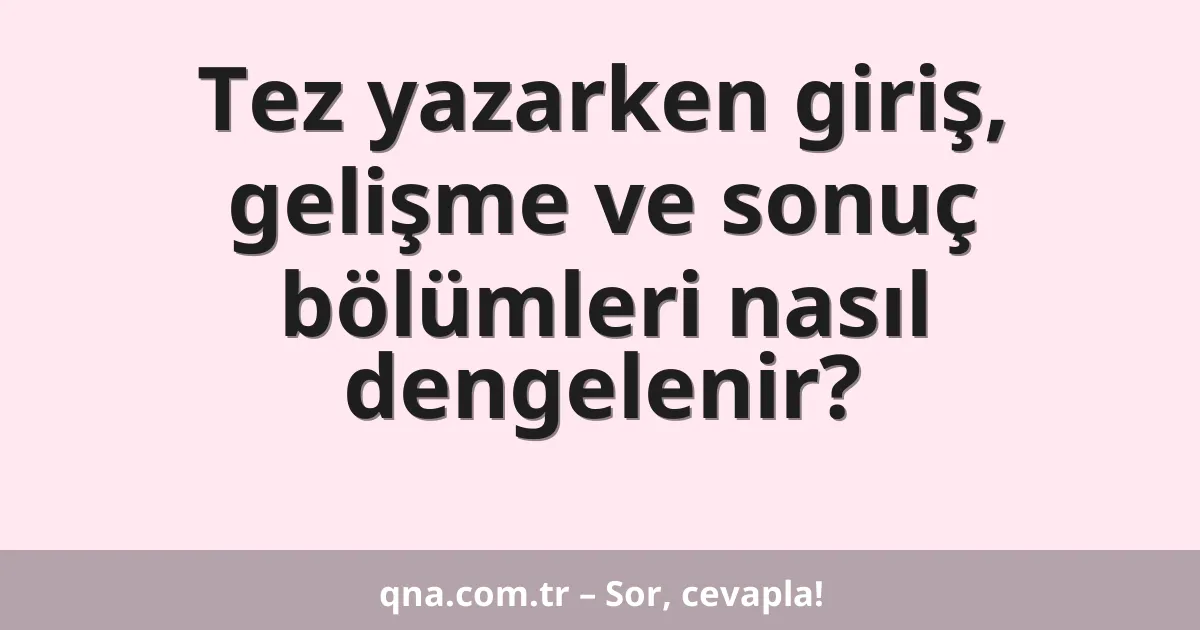 Tez yazarken giriş, gelişme ve sonuç bölümleri nasıl dengelenir?