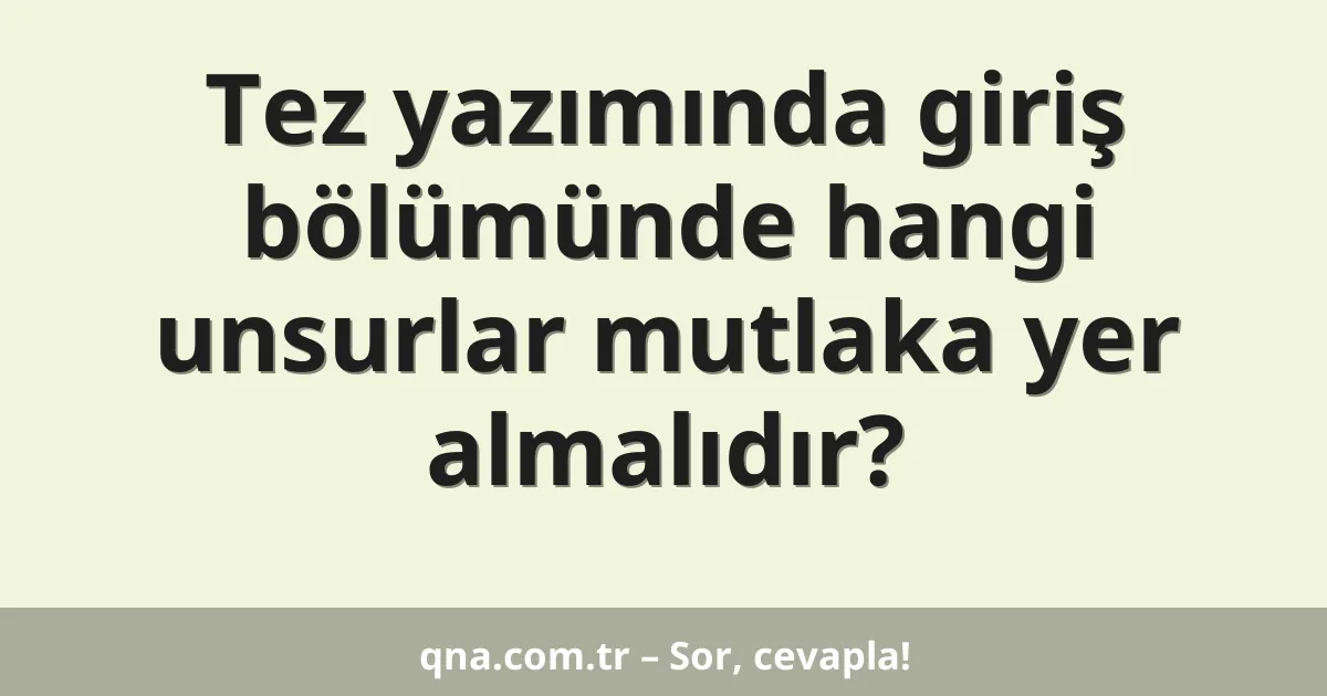 Tez yazımında giriş bölümünde hangi unsurlar mutlaka yer almalıdır?