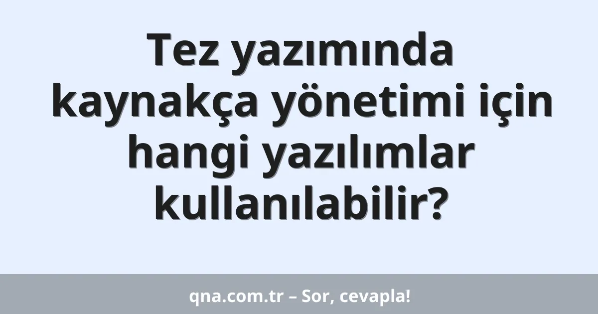 Tez yazımında kaynakça yönetimi için hangi yazılımlar kullanılabilir?