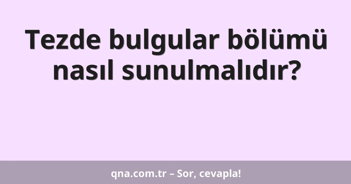 Tezde bulgular bölümü nasıl sunulmalıdır?
